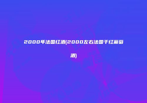 2000年法国红酒(2000左右法国干红葡萄酒)