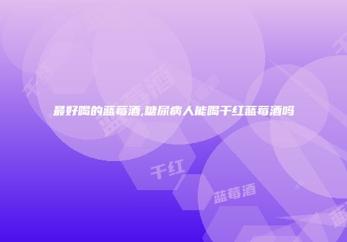 最好喝的蓝莓酒,糖尿病人能喝干红蓝莓酒吗