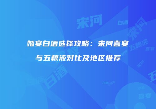 婚宴白酒选择攻略：宋河喜宴与五粮液对比及地区推荐