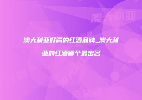 澳大利亚好喝的红酒品牌_澳大利亚的红酒哪个最出名