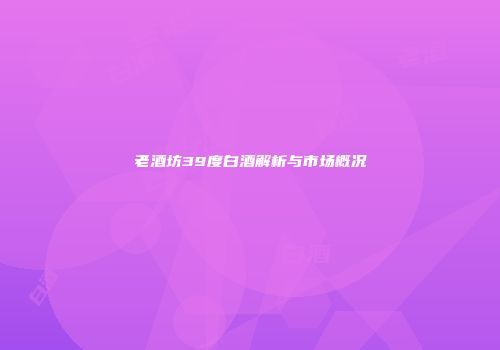 老酒坊39度白酒解析与市场概况