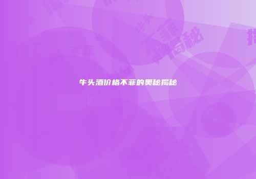 牛头酒价格不菲的奥秘揭秘