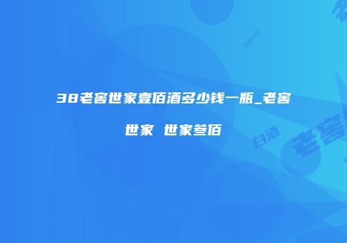 38老窖世家壹佰酒多少钱一瓶_老窖世家 世家叁佰