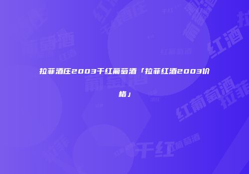 拉菲酒庄2003干红葡萄酒「拉菲红酒2003价格」