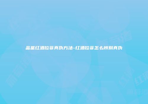 品鉴红酒拉菲真伪方法-红酒拉菲怎么辨别真伪