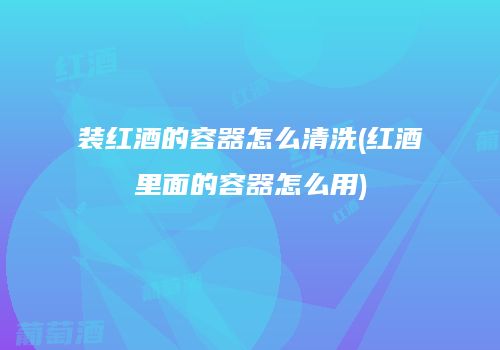 装红酒的容器怎么清洗(红酒里面的容器怎么用)