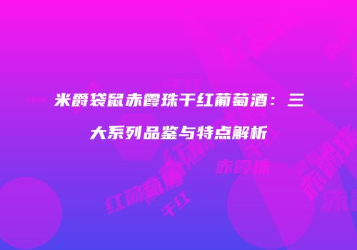 米爵袋鼠赤霞珠干红葡萄酒：三大系列品鉴与特点解析