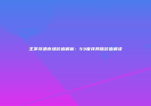 王茅祥酒市场价格解析：53度祥邦版价值解读
