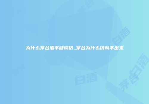 为什么茅台酒不能模仿_茅台为什么仿制不出来