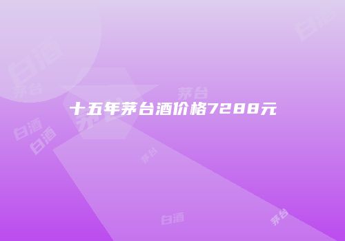 十五年茅台酒价格7288元