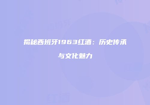揭秘西班牙1963红酒：历史传承与文化魅力