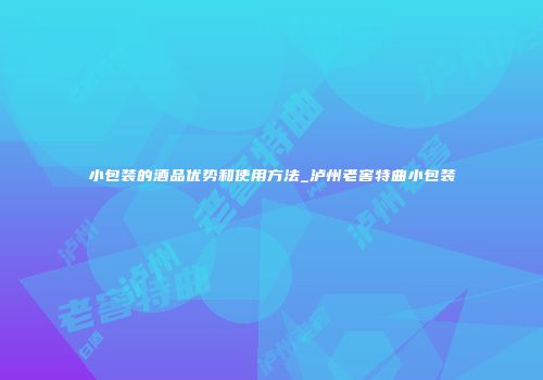 小包装的酒品优势和使用方法_泸州老窖特曲小包装