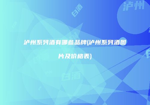 泸州系列酒有哪些品牌(泸州系列酒图片及价格表)