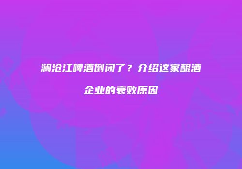 澜沧江啤酒倒闭了？介绍这家酿酒企业的衰败原因