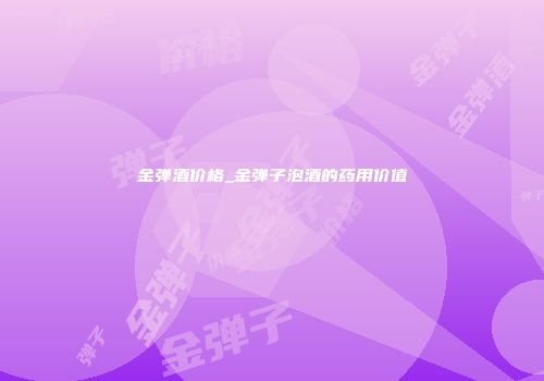 金弹酒价格_金弹子泡酒的药用价值