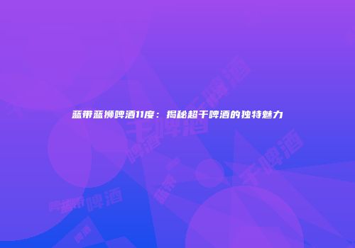 蓝带蓝狮啤酒11度：揭秘超干啤酒的独特魅力