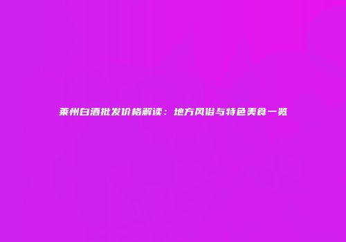 莱州白酒批发价格解读：地方风俗与特色美食一览
