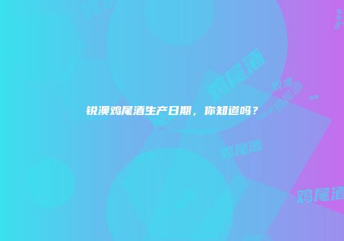 锐澳鸡尾酒生产日期，你知道吗？