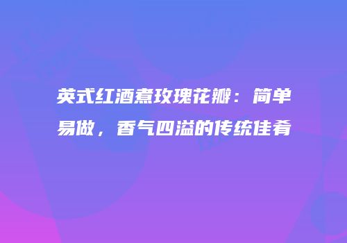 英式红酒煮玫瑰花瓣：简单易做，香气四溢的传统佳肴