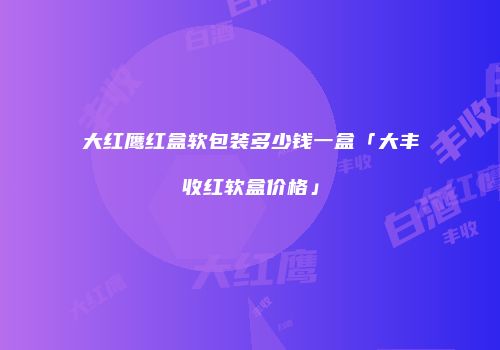 大红鹰红盒软包装多少钱一盒「大丰收红软盒价格」