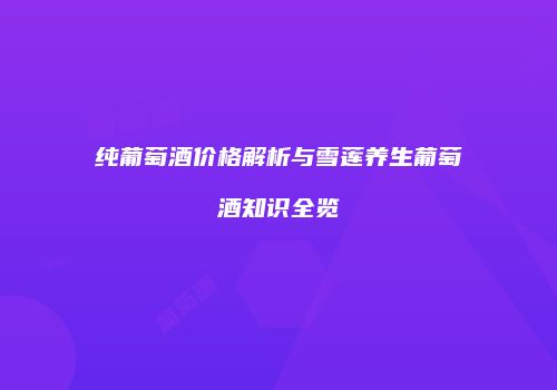 纯葡萄酒价格解析与雪莲养生葡萄酒知识全览