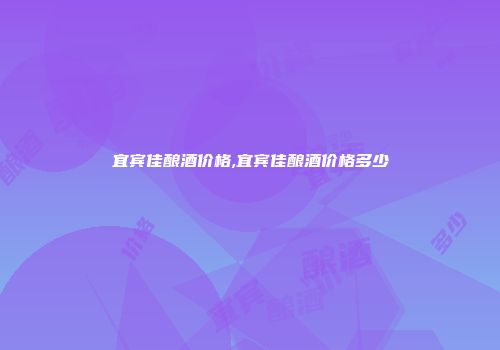 宜宾佳酿酒价格,宜宾佳酿酒价格多少