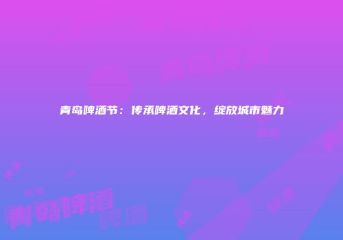 青岛啤酒节：传承啤酒文化，绽放城市魅力