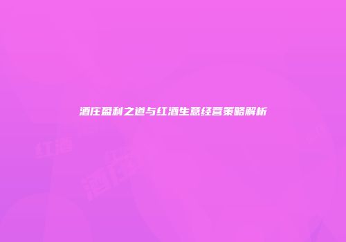 酒庄盈利之道与红酒生意经营策略解析
