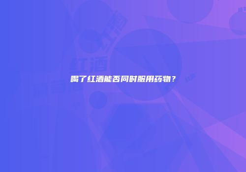 喝了红酒能否同时服用药物？