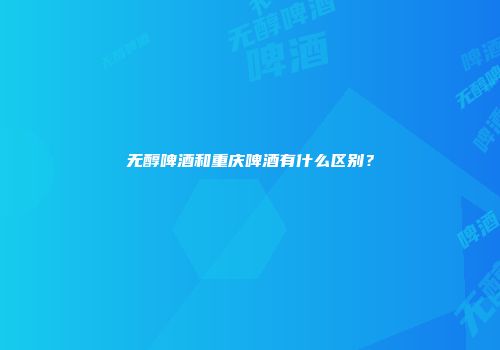 无醇啤酒和重庆啤酒有什么区别？