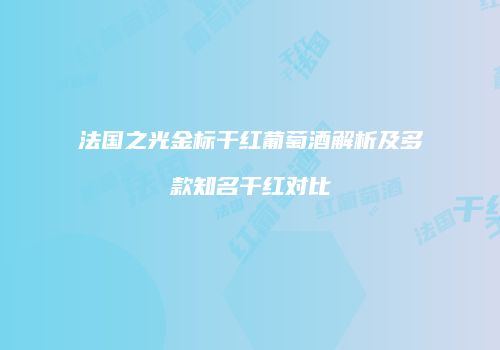 法国之光金标干红葡萄酒解析及多款知名干红对比
