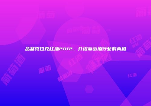 品鉴克拉克红酒2012，介绍葡萄酒行业的真相