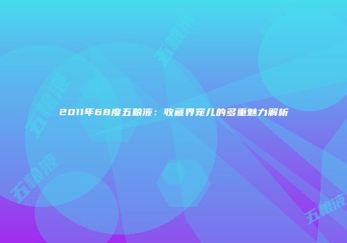 2011年68度五粮液：收藏界宠儿的多重魅力解析
