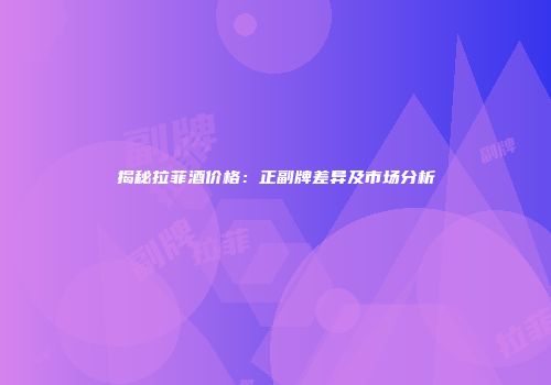 揭秘拉菲酒价格：正副牌差异及市场分析