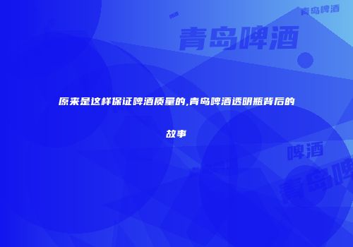 原来是这样保证啤酒质量的,青岛啤酒透明瓶背后的故事