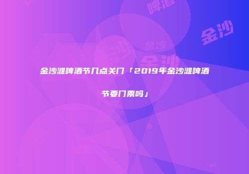 金沙滩啤酒节几点关门「2019年金沙滩啤酒节要门票吗」