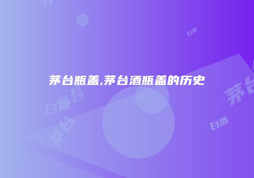 茅台瓶盖,茅台酒瓶盖的历史