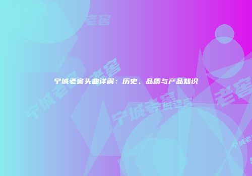宁城老窖头曲详解：历史、品质与产品知识