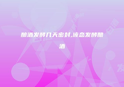 酿酒发酵几天密封,液态发酵酿酒