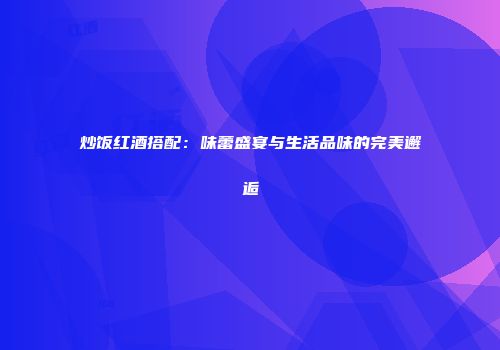 炒饭红酒搭配：味蕾盛宴与生活品味的完美邂逅