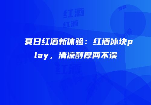 夏日红酒新体验：红酒冰块play，清凉醇厚两不误