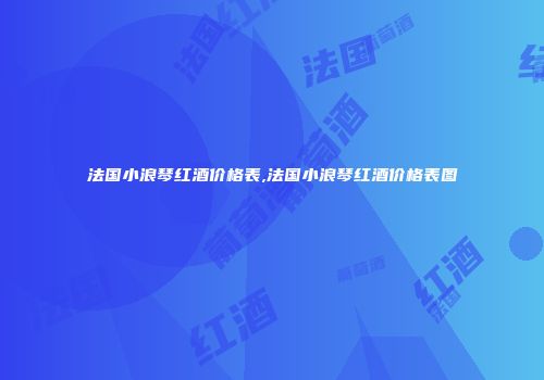 法国小浪琴红酒价格表,法国小浪琴红酒价格表图