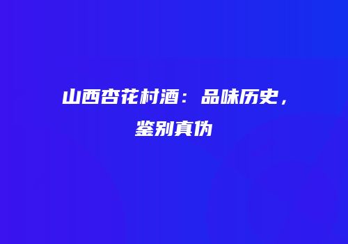 山西杏花村酒：品味历史，鉴别真伪