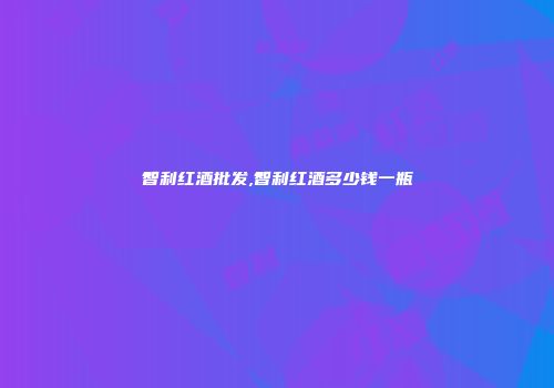 智利红酒批发,智利红酒多少钱一瓶