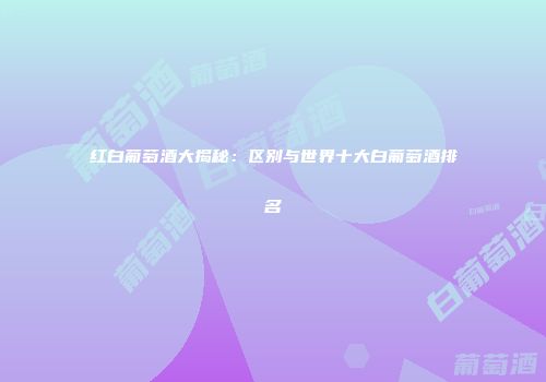 红白葡萄酒大揭秘：区别与世界十大白葡萄酒排名