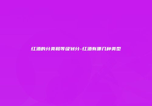 红酒的分类和等级划分-红酒有哪几种类型