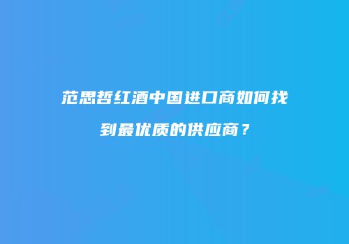 范思哲红酒中国进口商如何找到最优质的供应商？