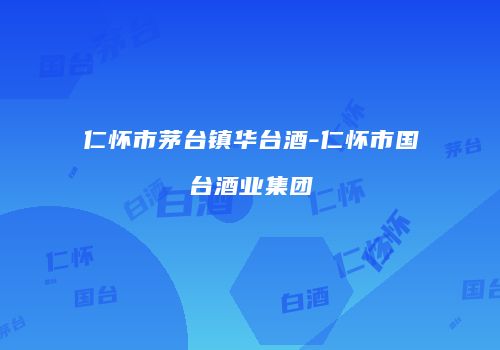 仁怀市茅台镇华台酒-仁怀市国台酒业集团