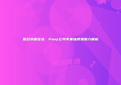 夏日消暑佳选：Pany公司苹果味啤酒魅力解析
