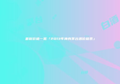 最新价格一览「2013年神舟茅台酒价格表」